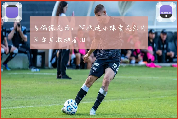 与偶像见面，阿根廷小球童见到内马尔后激动落泪