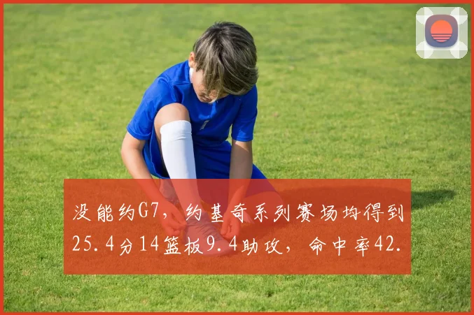 没能约G7，约基奇系列赛场均得到25.4分14篮板9.4助攻，命中率42.2%