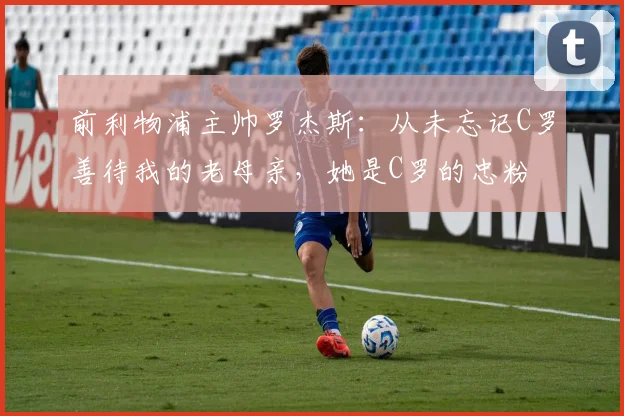 前利物浦主帅罗杰斯：从未忘记C罗善待我的老母亲，她是C罗的忠粉