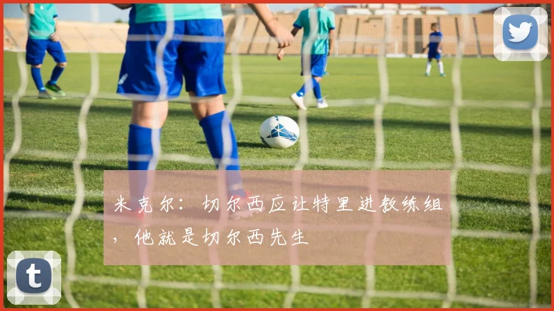 米克尔：切尔西应让特里进教练组，他就是切尔西先生